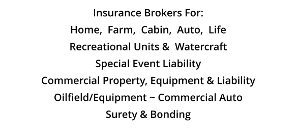 Insurance Brokers For: Home,  Farm,  Cabin,  Auto,  Life Recreational Units &  Watercraft Special Event Liability Commercial Property, Equipment & Liability Oilfield/Equipment ~ Commercial Auto Surety & Bonding